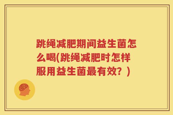 跳绳减肥期间益生菌怎么喝(跳绳减肥时怎样服用益生菌最有效？)