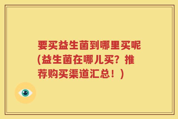 要买益生菌到哪里买呢(益生菌在哪儿买？推荐购买渠道汇总！)