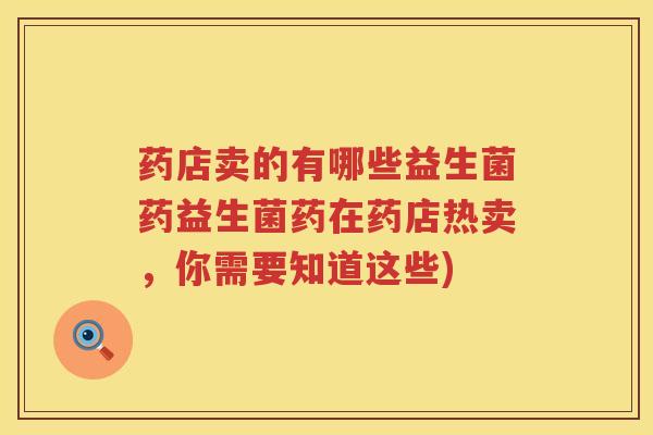 药店卖的有哪些益生菌药益生菌药在药店热卖，你需要知道这些)