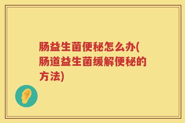 肠益生菌便秘怎么办(肠道益生菌缓解便秘的方法)