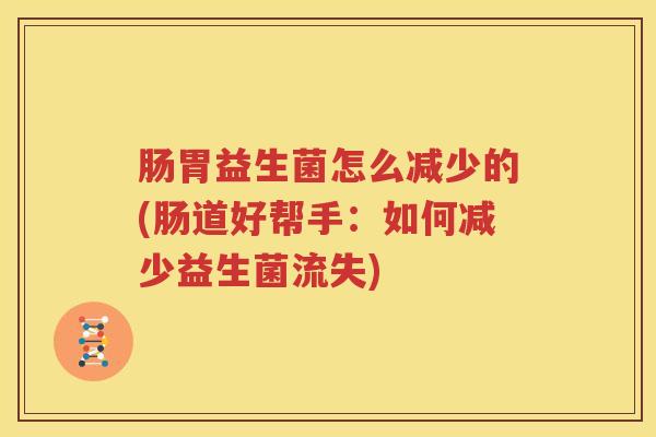 肠胃益生菌怎么减少的(肠道好帮手：如何减少益生菌流失)