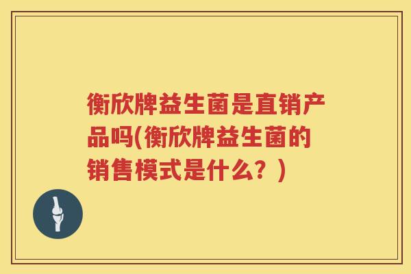 衡欣牌益生菌是直销产品吗(衡欣牌益生菌的销售模式是什么？)