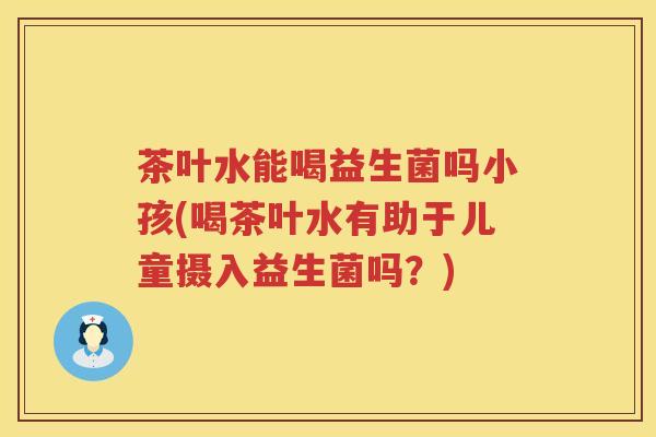 茶叶水能喝益生菌吗小孩(喝茶叶水有助于儿童摄入益生菌吗？)