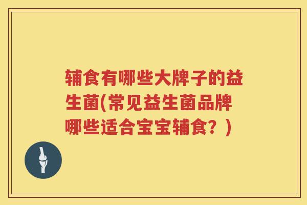 辅食有哪些大牌子的益生菌(常见益生菌品牌哪些适合宝宝辅食？)