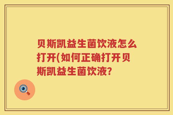 贝斯凯益生菌饮液怎么打开(如何正确打开贝斯凯益生菌饮液？