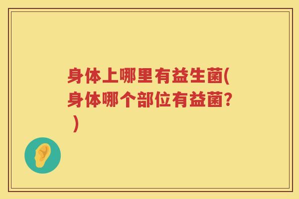 身体上哪里有益生菌(身体哪个部位有益菌？ )