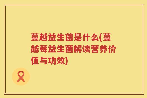 蔓越益生菌是什么(蔓越莓益生菌解读营养价值与功效)