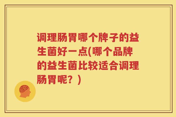 调理肠胃哪个牌子的益生菌好一点(哪个品牌的益生菌比较适合调理肠胃呢？)
