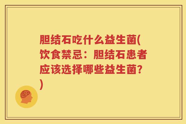 胆结石吃什么益生菌(饮食禁忌：胆结石患者应该选择哪些益生菌？)