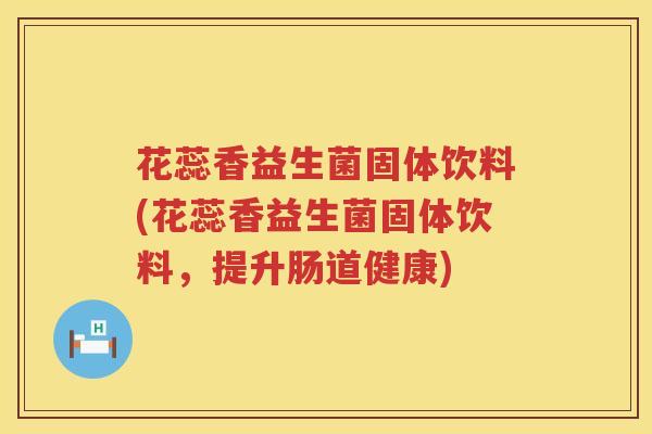 花蕊香益生菌固体饮料(花蕊香益生菌固体饮料，提升肠道健康)