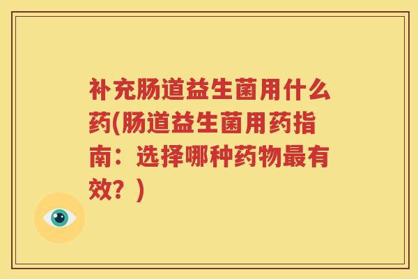 补充肠道益生菌用什么药(肠道益生菌用药指南：选择哪种药物最有效？)