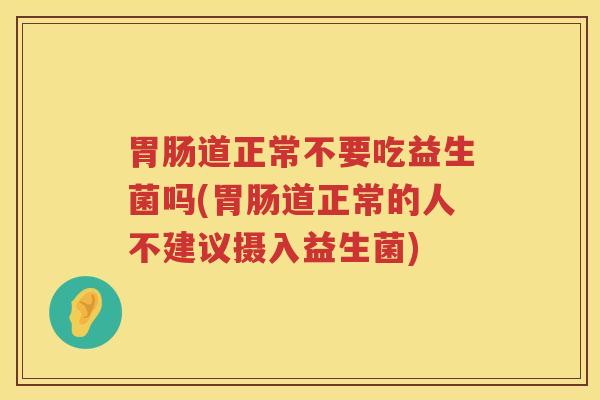 胃肠道正常不要吃益生菌吗(胃肠道正常的人不建议摄入益生菌)