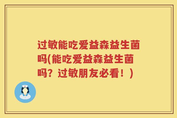 过敏能吃爱益森益生菌吗(能吃爱益森益生菌吗？过敏朋友必看！)