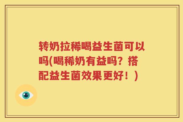 转奶拉稀喝益生菌可以吗(喝稀奶有益吗？搭配益生菌效果更好！)
