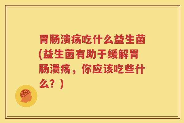 胃肠溃疡吃什么益生菌(益生菌有助于缓解胃肠溃疡，你应该吃些什么？)