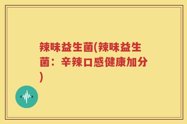 辣味益生菌(辣味益生菌：辛辣口感健康加分)