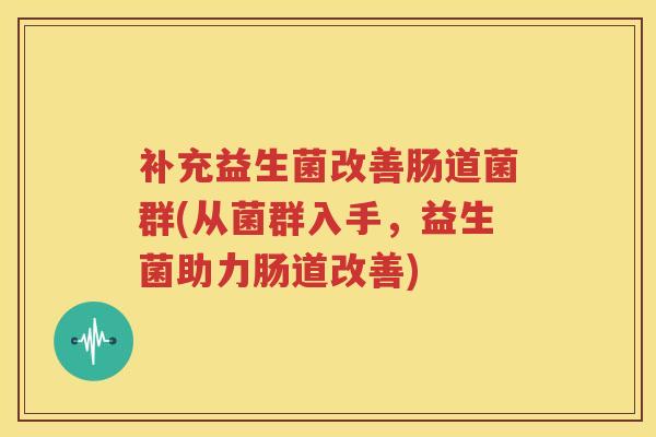 补充益生菌改善肠道菌群(从菌群入手，益生菌助力肠道改善)