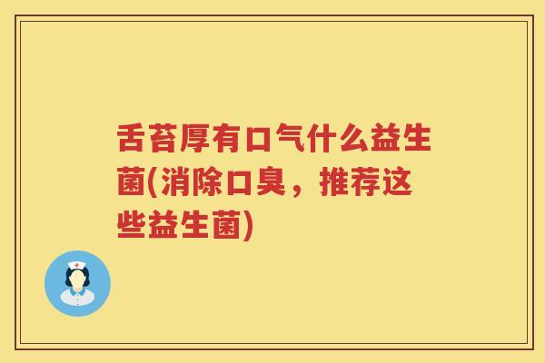舌苔厚有口气什么益生菌(消除口臭，推荐这些益生菌)