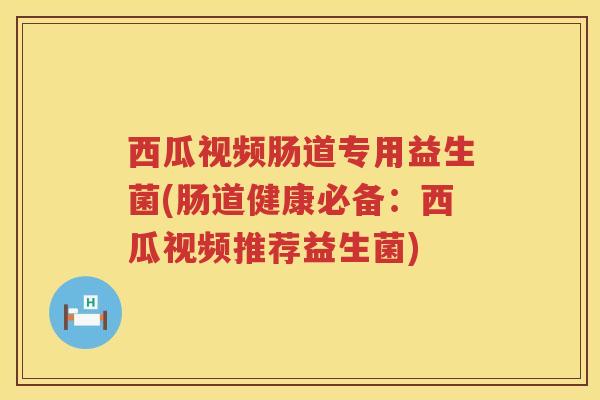 西瓜视频肠道专用益生菌(肠道健康必备：西瓜视频推荐益生菌)