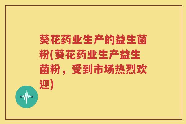 葵花药业生产的益生菌粉(葵花药业生产益生菌粉，受到市场热烈欢迎)
