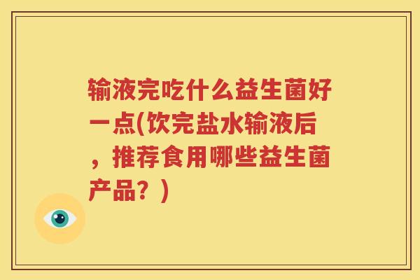 输液完吃什么益生菌好一点(饮完盐水输液后，推荐食用哪些益生菌产品？)