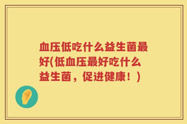 血压低吃什么益生菌最好(低血压最好吃什么益生菌，促进健康！)