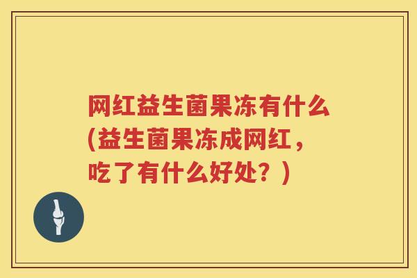 网红益生菌果冻有什么(益生菌果冻成网红，吃了有什么好处？)