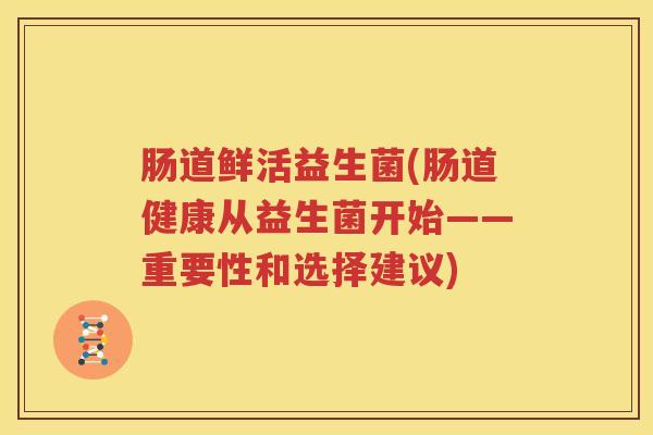 肠道鲜活益生菌(肠道健康从益生菌开始——重要性和选择建议)
