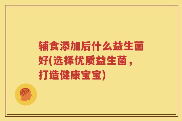 辅食添加后什么益生菌好(选择优质益生菌，打造健康宝宝)