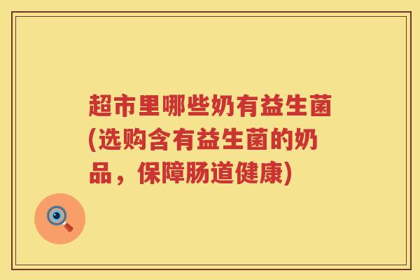 超市里哪些奶有益生菌(选购含有益生菌的奶品，保障肠道健康)