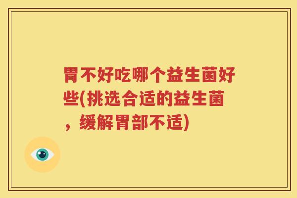 胃不好吃哪个益生菌好些(挑选合适的益生菌，缓解胃部不适)