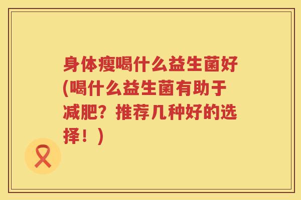身体瘦喝什么益生菌好(喝什么益生菌有助于减肥？推荐几种好的选择！)