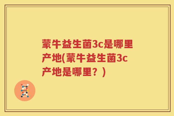 蒙牛益生菌3c是哪里产地(蒙牛益生菌3c产地是哪里？)