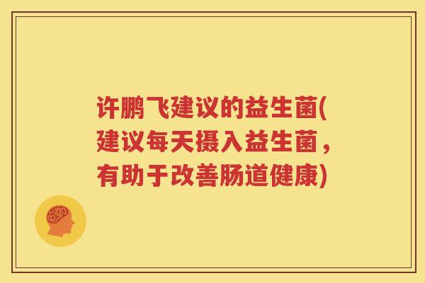 许鹏飞建议的益生菌(建议每天摄入益生菌，有助于改善肠道健康)