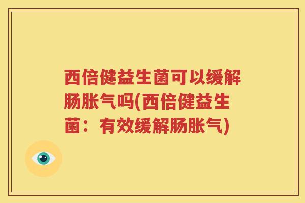 西倍健益生菌可以缓解肠胀气吗(西倍健益生菌：有效缓解肠胀气)