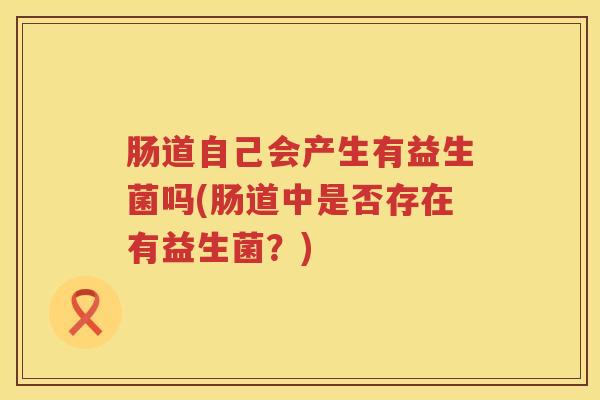 肠道自己会产生有益生菌吗(肠道中是否存在有益生菌？)