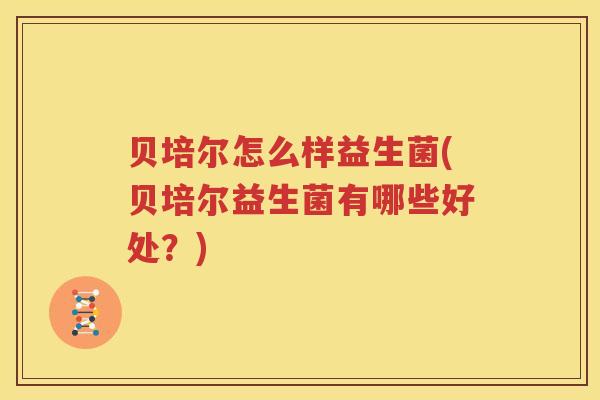 贝培尔怎么样益生菌(贝培尔益生菌有哪些好处？)