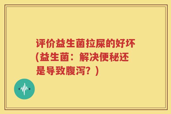 评价益生菌拉屎的好坏(益生菌：解决便秘还是导致腹泻？)