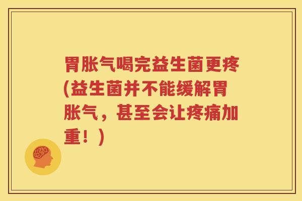 胃胀气喝完益生菌更疼(益生菌并不能缓解胃胀气，甚至会让疼痛加重！)