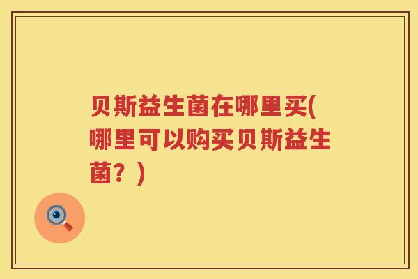 贝斯益生菌在哪里买(哪里可以购买贝斯益生菌？)