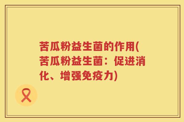 苦瓜粉益生菌的作用(苦瓜粉益生菌：促进消化、增强免疫力)