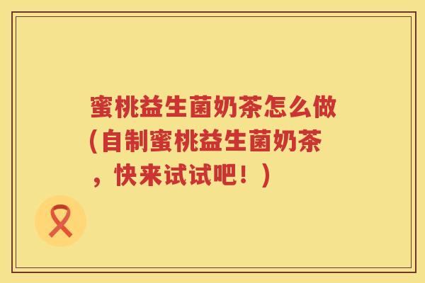 蜜桃益生菌奶茶怎么做(自制蜜桃益生菌奶茶，快来试试吧！)