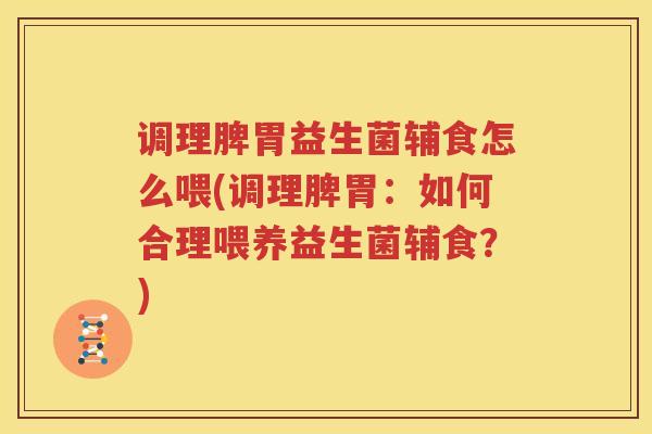 调理脾胃益生菌辅食怎么喂(调理脾胃：如何合理喂养益生菌辅食？)