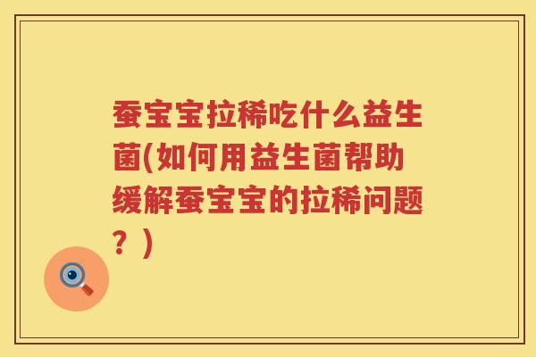 蚕宝宝拉稀吃什么益生菌(如何用益生菌帮助缓解蚕宝宝的拉稀问题？)