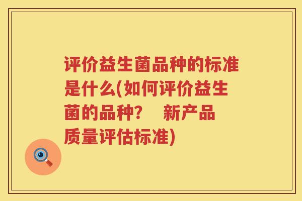评价益生菌品种的标准是什么(如何评价益生菌的品种？  新产品质量评估标准)