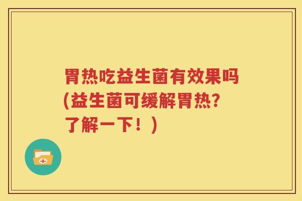 胃热吃益生菌有效果吗(益生菌可缓解胃热？了解一下！)