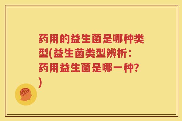 药用的益生菌是哪种类型(益生菌类型辨析：药用益生菌是哪一种？)
