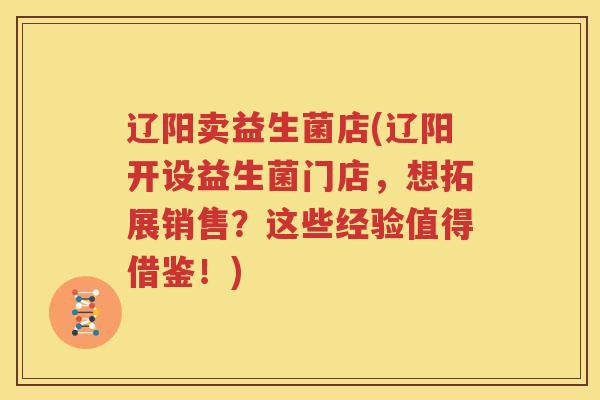 辽阳卖益生菌店(辽阳开设益生菌门店，想拓展销售？这些经验值得借鉴！)