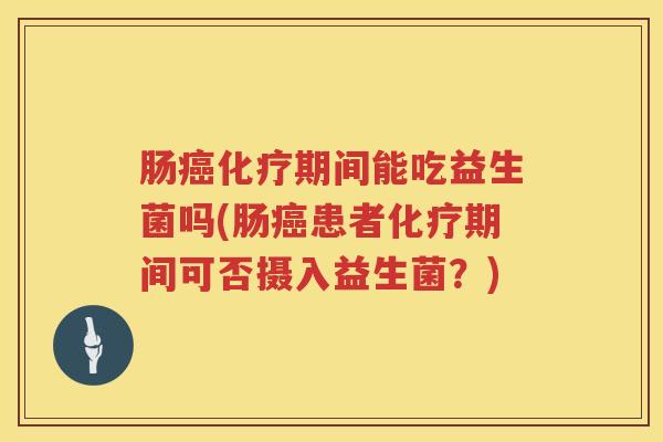 肠癌化疗期间能吃益生菌吗(肠癌患者化疗期间可否摄入益生菌？)