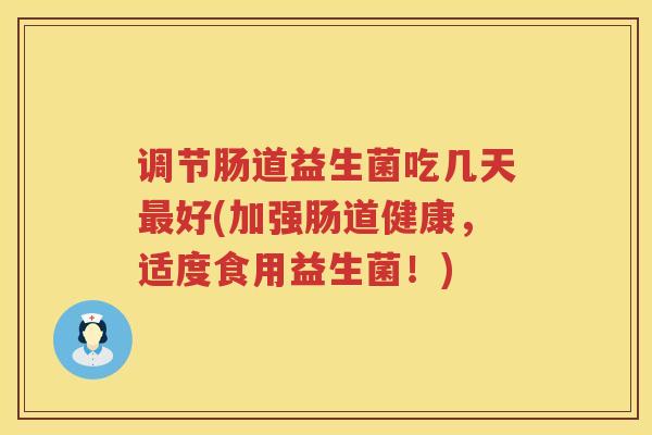 调节肠道益生菌吃几天最好(加强肠道健康，适度食用益生菌！)